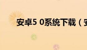 安卓5 0系统下载（安卓手机系统5.0