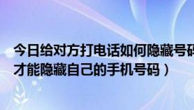 今日给对方打电话如何隐藏号码（打电话给对方手机，怎样才能隐藏自己的手机号码）