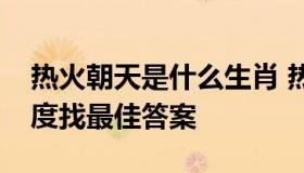 热火朝天是什么生肖 热火朝天是什么生肖百度找最佳答案