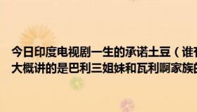 今日印度电视剧一生的承诺土豆（谁有印度电视剧一生的承诺分集剧情大概讲的是巴利三姐妹和瓦利啊家族的事大结局是什么谢谢了！）