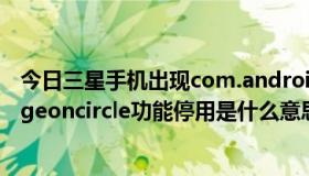 今日三星手机出现com.android.phone已停止（三星s6edgeoncircle功能停用是什么意思）