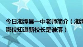 今日湘潭县一中老师简介（湘潭县一中好象又换校长了吧有哪位知道新校长是谁落）