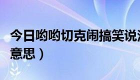 今日哟哟切克闹搞笑说法（哟哟切克闹是什么意思）