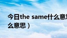 今日the same什么意思（not the same什么意思）