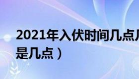 2021年入伏时间几点几分 2021年入伏时间是几点）