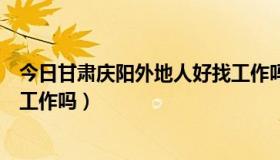 今日甘肃庆阳外地人好找工作吗现在（甘肃庆阳外地人好找工作吗）