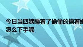 今日当四姨睡着了偷偷的摸着她的奶和B,真想干她一炮，该怎么下手呢