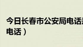 今日长春市公安局电话是多少（长春市公安局电话）