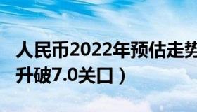 人民币2022年预估走势（2022沉浮：人民币升破7.0关口）