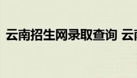 云南招生网录取查询 云南招生录取查询密码