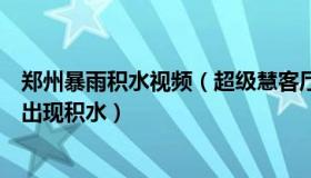 郑州暴雨积水视频（超级慧客厅：实拍郑州暴雨：多地街道出现积水）