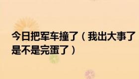 今日把军车撞了（我出大事了，把军车砸了，把交警打了，是不是完蛋了）