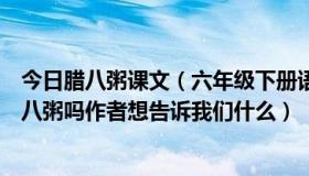 今日腊八粥课文（六年级下册语文课文巜腊八粥》是在写腊八粥吗作者想告诉我们什么）