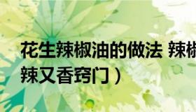 花生辣椒油的做法 辣椒花生油怎么做才能又辣又香窍门）