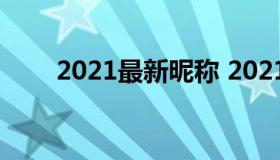 2021最新昵称 2021最新昵称大全）