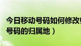 今日移动号码如何修改归属地（怎么更改移动号码的归属地）