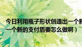 今日利用瓶子形状创造出一个新的立体瓶子造型（如果要换一个新的支付盾要怎么做啊）