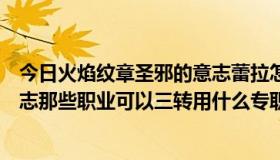 今日火焰纹章圣邪的意志蕾拉怎么加入（火焰纹章圣邪的意志那些职业可以三转用什么专职，要全部的，越全越好）