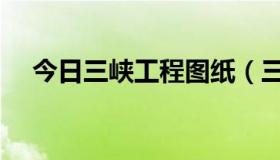 今日三峡工程图纸（三峡工程有图片吗）