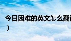 今日困难的英文怎么翻译（困难的英文是什么）