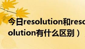 今日resolution和resolve（Resolution和solution有什么区别）