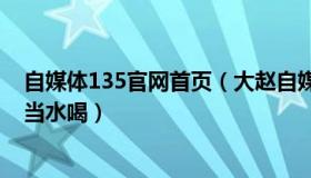 自媒体135官网首页（大赵自媒体：专家提醒别拿电解质水当水喝）