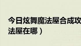 今日炫舞魔法屋合成攻略2021帖子（炫舞魔法屋在哪）