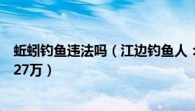 蚯蚓钓鱼违法吗（江边钓鱼人：钓友违法钓鱼逃跑摔伤索赔27万）