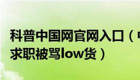 科普中国网官网入口（中国网资讯：女子线上求职被骂low货）