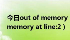 今日out of memory at line:235（out of memory at line:2）