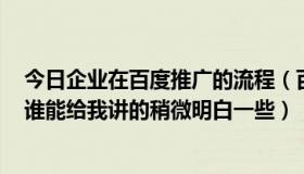 今日企业在百度推广的流程（百度的企业推广到底怎么用，谁能给我讲的稍微明白一些）