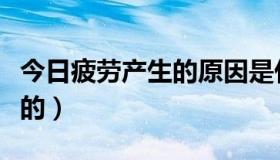 今日疲劳产生的原因是什么（疲劳是怎样产生的）