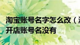 淘宝账号名字怎么改（淘宝账号名字改了为何开店账号名没有