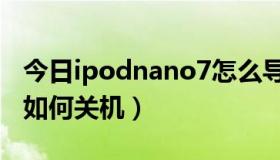 今日ipodnano7怎么导入歌曲（ipodnano3如何关机）