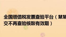 全国增值税发票查验平台（慧慧285863831：石家庄地铁公交不再查验核酸有效期）