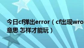 今日cf弹出error（cf出现wrong parameters！！是什么意思 怎样才能玩）