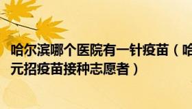 哈尔滨哪个医院有一针疫苗（哈尔滨宇哥：上海一医院8000元招疫苗接种志愿者）