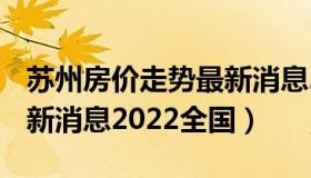 苏州房价走势最新消息2021 苏州房价走势最新消息2022全国）