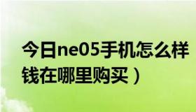 今日ne05手机怎么样（neken N6手机多少钱在哪里购买）