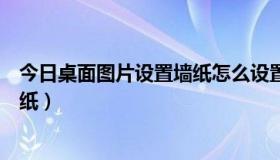 今日桌面图片设置墙纸怎么设置（怎样设置自动换桌面的墙纸）