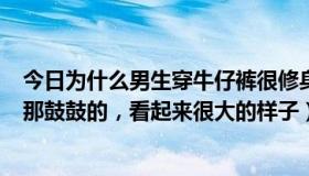 今日为什么男生穿牛仔裤很修身（为什么男生穿牛仔裤时JJ那鼓鼓的，看起来很大的样子）