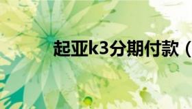 起亚k3分期付款（起亚k3免息）