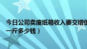 今日公司卖废纸箱收入要交增值税（上海公司废纸箱多少钱一斤多少钱）