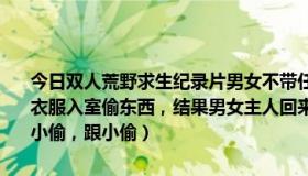 今日双人荒野求生纪录片男女不带任何东西（外国片，一小偷穿一身黑衣服入室偷东西，结果男女主人回来了，男女主人吵架，女主人发现了小偷，跟小偷）