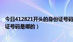 今日412821开头的身份证号码是哪里的（4128开头的身份证号码是哪的）