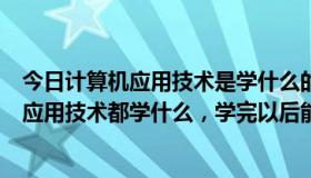 今日计算机应用技术是学什么的?以后干什么工作?（计算机应用技术都学什么，学完以后能干什么）