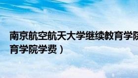 南京航空航天大学继续教育学院（南京航空航天大学继续教育学院学费）