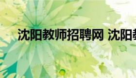 沈阳教师招聘网 沈阳教师招聘网站官网