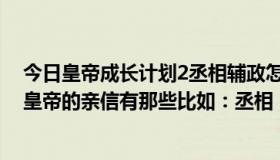 今日皇帝成长计划2丞相辅政怎么设置（皇帝的亲信谁知道皇帝的亲信有那些比如：丞相，元帅什么的谢谢了急用啊）