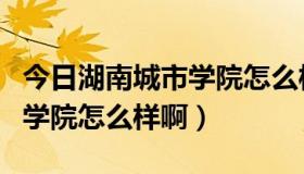 今日湖南城市学院怎么样啊是几本（湖南城市学院怎么样啊）